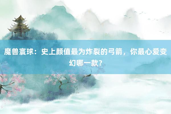 魔兽寰球：史上颜值最为炸裂的弓箭，你最心爱变幻哪一款？