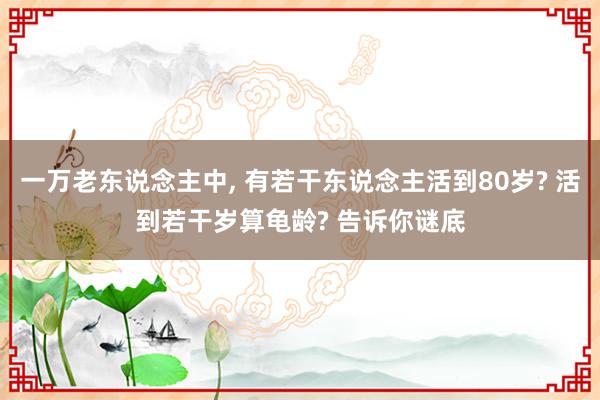 一万老东说念主中, 有若干东说念主活到80岁? 活到若干岁算龟龄? 告诉你谜底