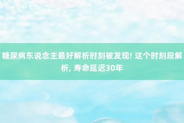 糖尿病东说念主最好解析时刻被发现! 这个时刻段解析, 寿命延迟30年