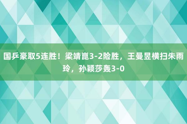 国乒豪取5连胜！梁靖崑3-2险胜，王曼昱横扫朱雨玲，孙颖莎轰3-0