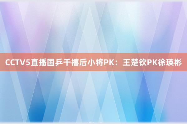 CCTV5直播国乒千禧后小将PK：王楚钦PK徐瑛彬