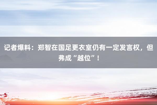 记者爆料：郑智在国足更衣室仍有一定发言权，但弗成“越位”！