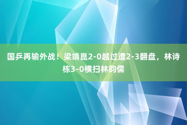 国乒再输外战！梁靖崑2-0越过遭2-3翻盘，林诗栋3-0横扫林昀儒