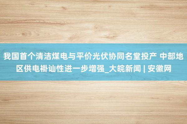 我国首个清洁煤电与平价光伏协同名堂投产 中部地区供电褂讪性进一步增强_大皖新闻 | 安徽网