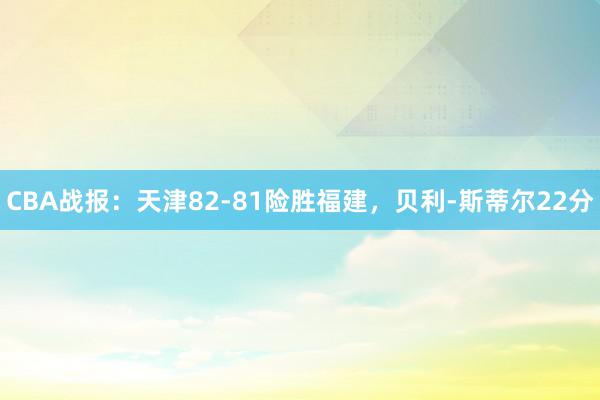 CBA战报：天津82-81险胜福建，贝利-斯蒂尔22分