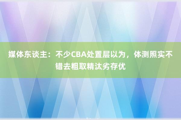 媒体东谈主：不少CBA处置层以为，体测照实不错去粗取精汰劣存优