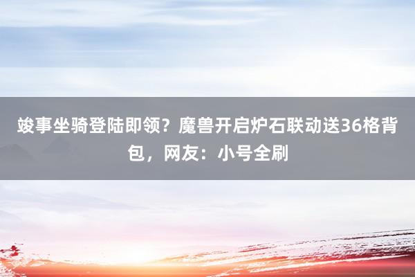 竣事坐骑登陆即领？魔兽开启炉石联动送36格背包，网友：小号全刷