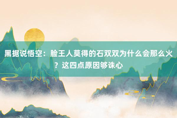 黑据说悟空：脸王人莫得的石双双为什么会那么火？这四点原因够诛心