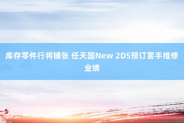 库存零件行将铺张 任天国New 2DS预订罢手维修业绩