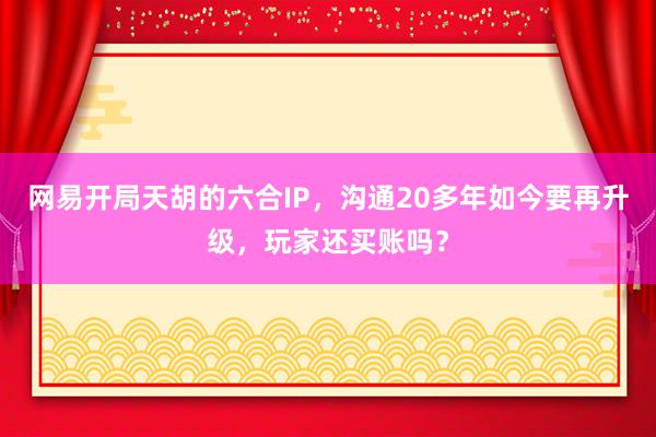 网易开局天胡的六合IP，沟通20多年如今要再升级，玩家还买账吗？