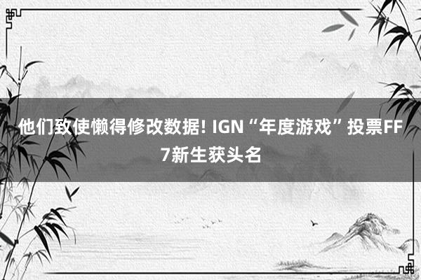 他们致使懒得修改数据! IGN“年度游戏”投票FF7新生获头名