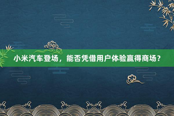 小米汽车登场，能否凭借用户体验赢得商场？