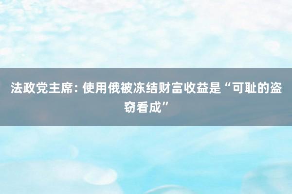 法政党主席: 使用俄被冻结财富收益是“可耻的盗窃看成”