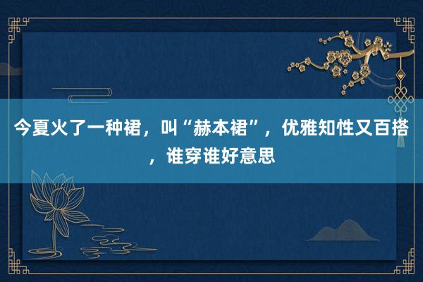 今夏火了一种裙，叫“赫本裙”，优雅知性又百搭，谁穿谁好意思