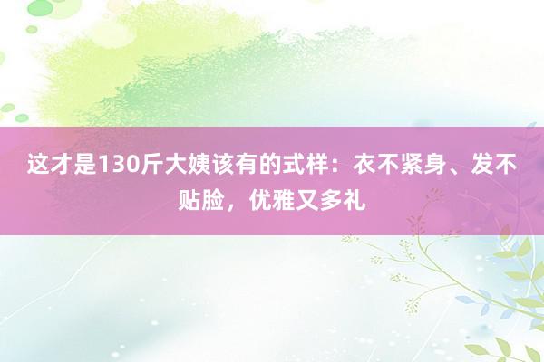 这才是130斤大姨该有的式样：衣不紧身、发不贴脸，优雅又多礼