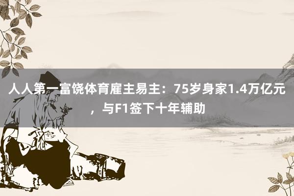 人人第一富饶体育雇主易主：75岁身家1.4万亿元，与F1签下十年辅助