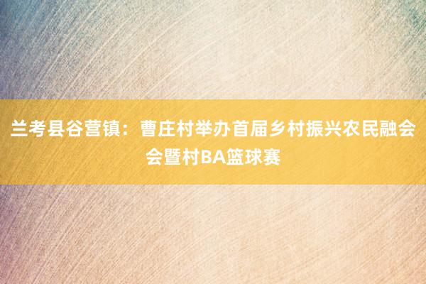 兰考县谷营镇：曹庄村举办首届乡村振兴农民融会会暨村BA篮球赛