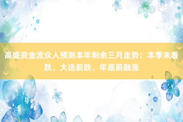 高盛资金流众人预测本年剩余三月走势：本季末看跌、大选前跌、年底前融涨