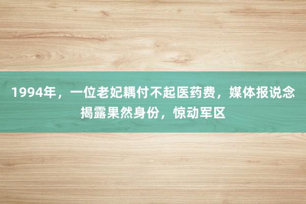 1994年，一位老妃耦付不起医药费，媒体报说念揭露果然身份，惊动军区