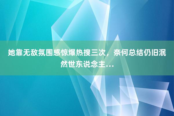 她靠无敌氛围感惊爆热搜三次，奈何总结仍旧泯然世东说念主…