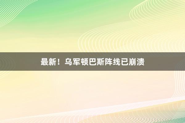 最新！乌军顿巴斯阵线已崩溃