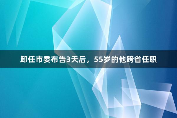 卸任市委布告3天后，55岁的他跨省任职