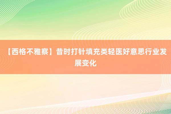 【西格不雅察】昔时打针填充类轻医好意思行业发展变化