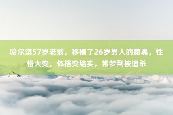 哈尔滨57岁老翁，移植了26岁男人的腹黑，性格大变，体格变结实，常梦到被追杀