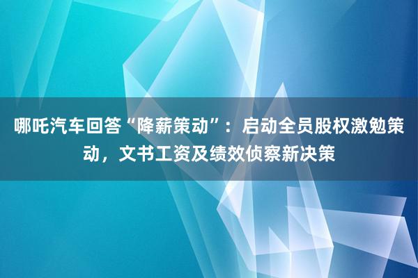 哪吒汽车回答“降薪策动”：启动全员股权激勉策动，文书工资及绩效侦察新决策