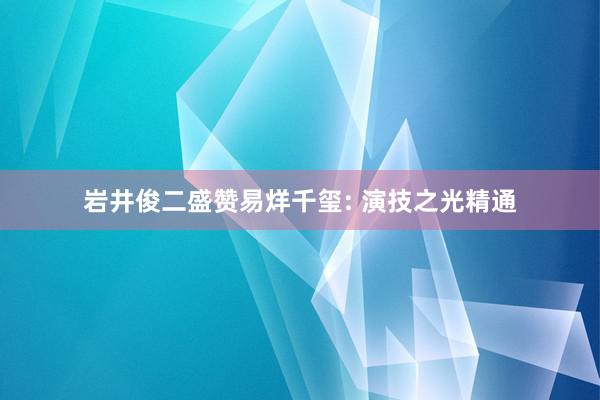 岩井俊二盛赞易烊千玺: 演技之光精通