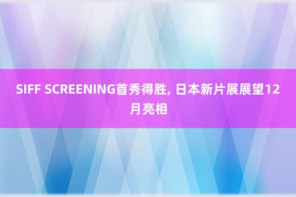 SIFF SCREENING首秀得胜, 日本新片展展望12月亮相