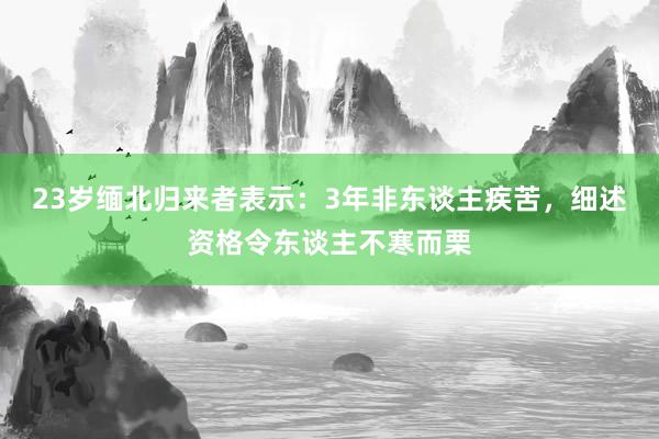 23岁缅北归来者表示：3年非东谈主疾苦，细述资格令东谈主不寒而栗