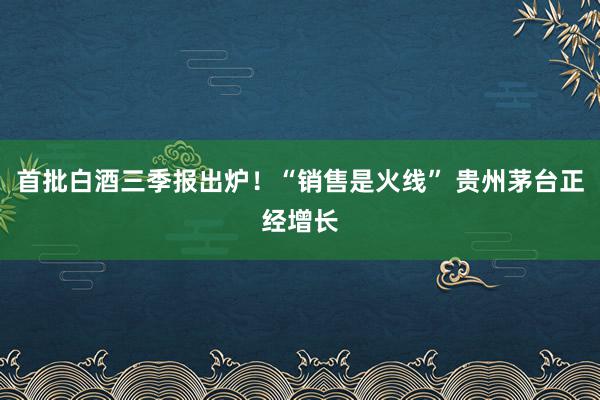 首批白酒三季报出炉！“销售是火线” 贵州茅台正经增长