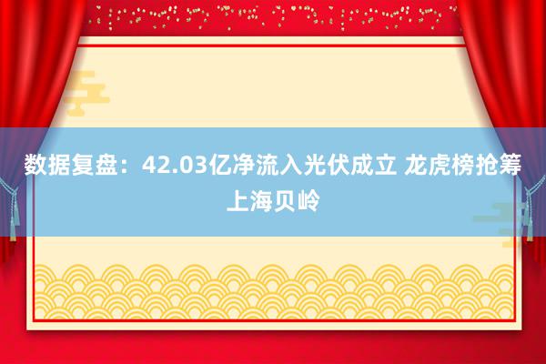 数据复盘：42.03亿净流入光伏成立 龙虎榜抢筹上海贝岭