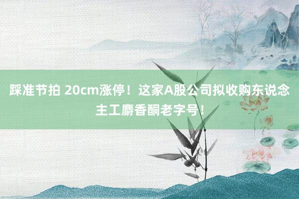 踩准节拍 20cm涨停！这家A股公司拟收购东说念主工麝香酮老字号！