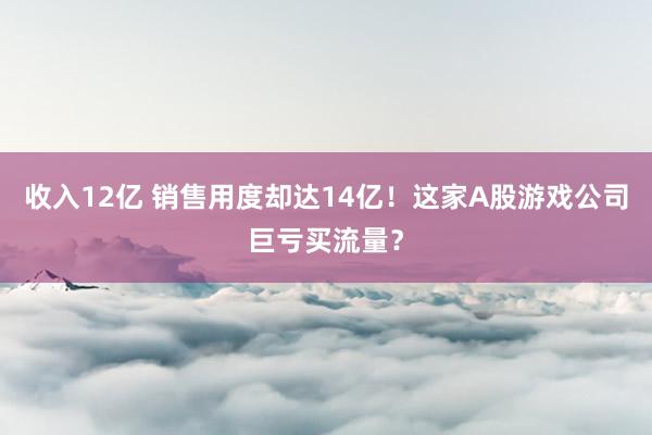 收入12亿 销售用度却达14亿！这家A股游戏公司巨亏买流量？