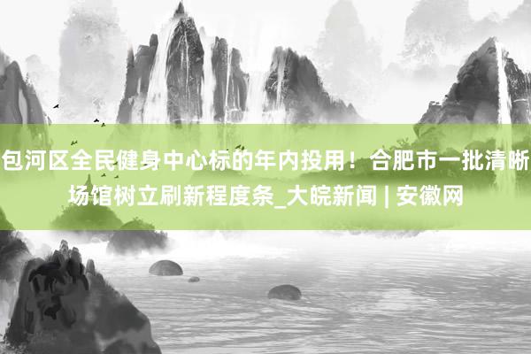 包河区全民健身中心标的年内投用！合肥市一批清晰场馆树立刷新程度条_大皖新闻 | 安徽网