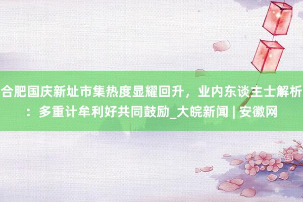 合肥国庆新址市集热度显耀回升，业内东谈主士解析：多重计牟利好共同鼓励_大皖新闻 | 安徽网