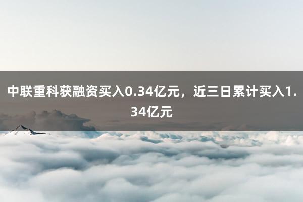 中联重科获融资买入0.34亿元，近三日累计买入1.34亿元