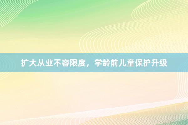 扩大从业不容限度，学龄前儿童保护升级