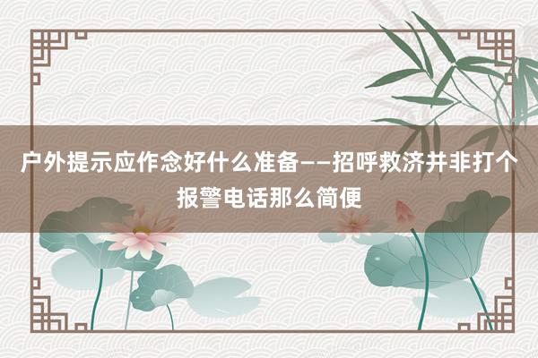 户外提示应作念好什么准备——招呼救济并非打个报警电话那么简便